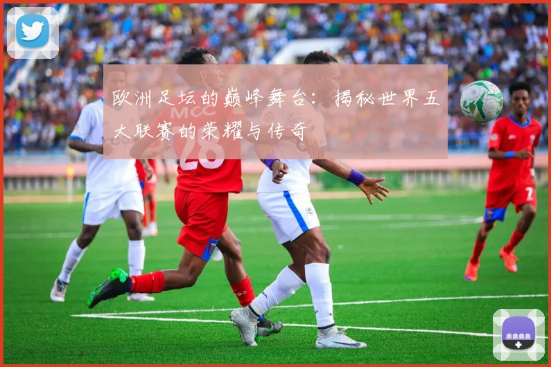 欧洲足坛的巅峰舞台:揭秘世界五大联赛的荣耀与传奇