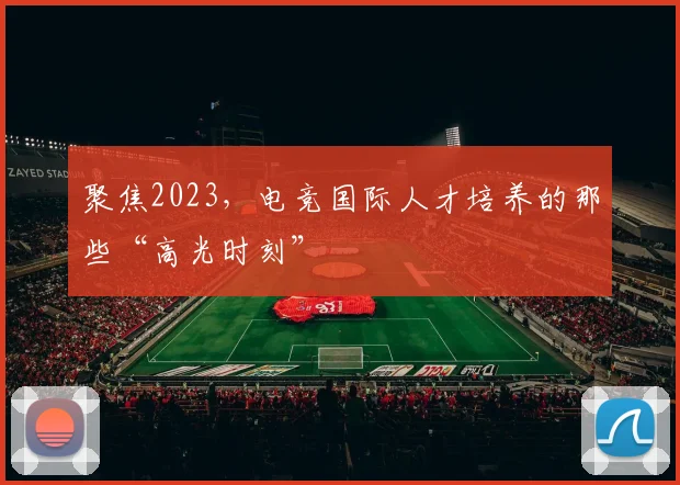 聚焦2023，电竞国际人才培养的那些“高光时刻”