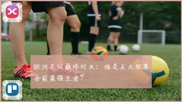 欧洲足坛巅峰对决：谁是五大联赛当前最强王者？