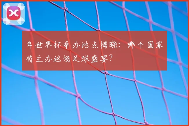 年世界杯举办地点揭晓：哪个国家将主办这场足球盛宴？