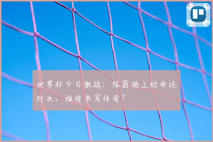 世界杯今日激战:绿茵场上的命运对决,谁将书写传奇?