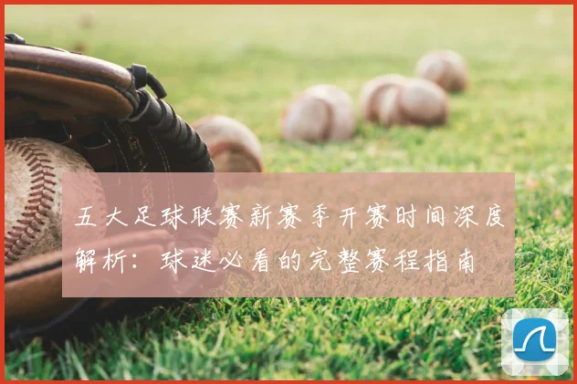 五大足球联赛新赛季开赛时间深度解析:球迷必看的完整赛程指南
