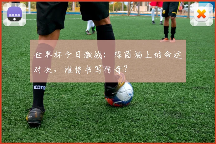 世界杯今日激战：绿茵场上的命运对决，谁将书写传奇？