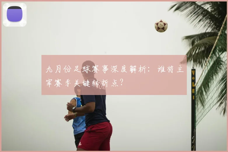 九月份足球赛事深度解析：谁将主宰赛季关键转折点？