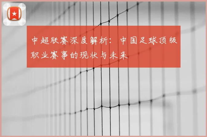 中超联赛深度解析：中国足球顶级职业赛事的现状与未来