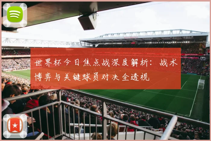 世界杯今日焦点战深度解析：战术博弈与关键球员对决全透视