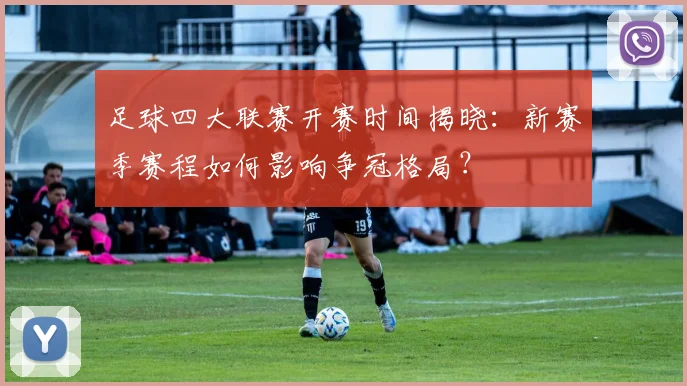 足球四大联赛开赛时间揭晓:新赛季赛程如何影响争冠格局?