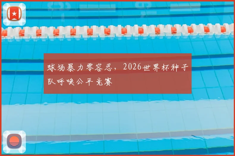 球场暴力零容忍，2026世界杯种子队呼唤公平竞赛