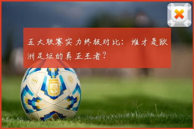 五大联赛实力终极对比:谁才是欧洲足坛的真正王者?