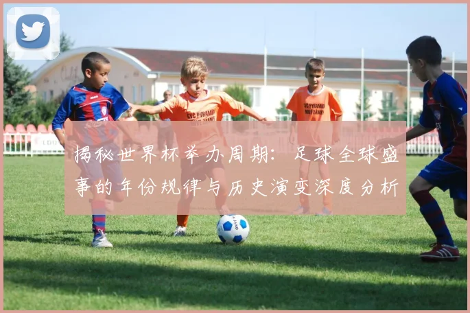 揭秘世界杯举办周期：足球全球盛事的年份规律与历史演变深度分析