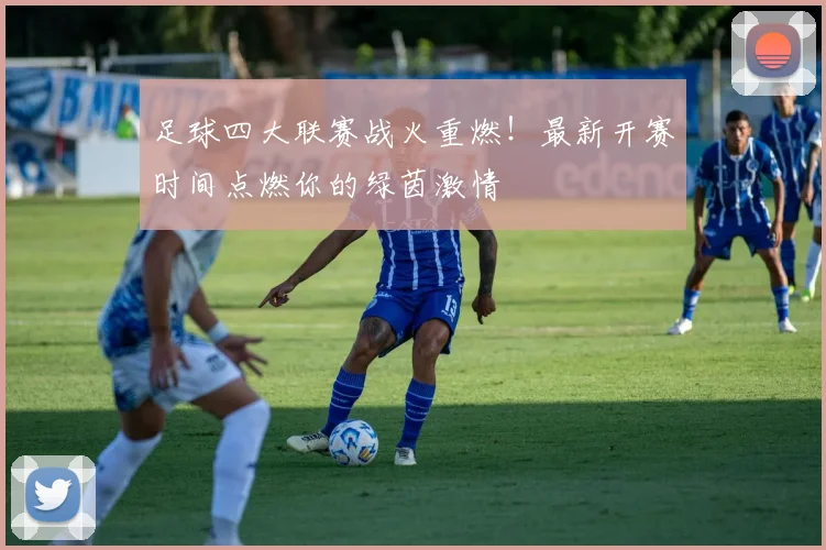 足球四大联赛战火重燃!最新开赛时间点燃你的绿茵激情