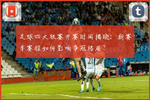 足球四大联赛开赛时间揭晓：新赛季赛程如何影响争冠格局？