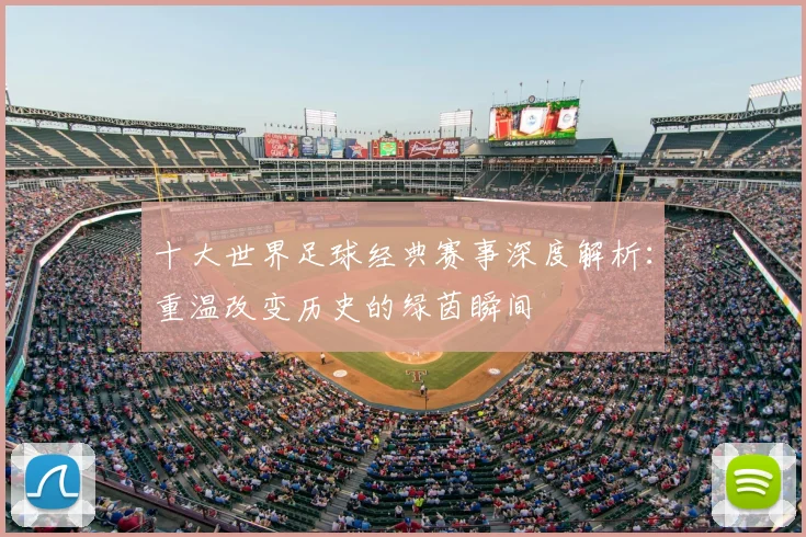 十大世界足球经典赛事深度解析：重温改变历史的绿茵瞬间